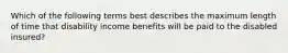 Which of the following terms best describes the maximum length of time that disability income benefits will be paid to the disabled insured?