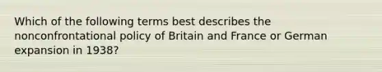 Which of the following terms best describes the nonconfrontational policy of Britain and France or German expansion in 1938?