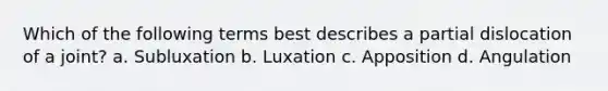 Which of the following terms best describes a partial dislocation of a joint? a. Subluxation b. Luxation c. Apposition d. Angulation