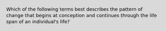 Which of the following terms best describes the pattern of change that begins at conception and continues through the life span of an individual's life?