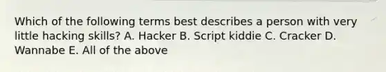 Which of the following terms best describes a person with very little hacking skills? A. Hacker B. Script kiddie C. Cracker D. Wannabe E. All of the above