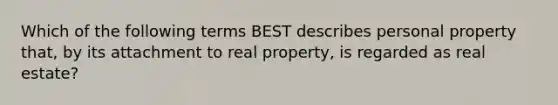 Which of the following terms BEST describes personal property that, by its attachment to real property, is regarded as real estate?