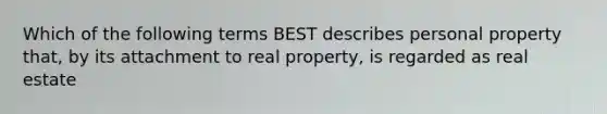 Which of the following terms BEST describes personal property that, by its attachment to real property, is regarded as real estate