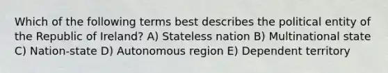 Which of the following terms best describes the political entity of the Republic of Ireland? A) Stateless nation B) Multinational state C) Nation-state D) Autonomous region E) Dependent territory