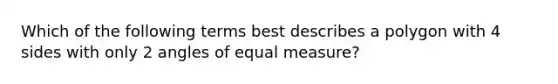 Which of the following terms best describes a polygon with 4 sides with only 2 angles of equal measure?