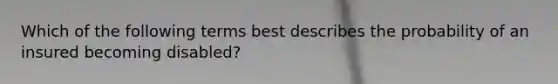 Which of the following terms best describes the probability of an insured becoming disabled?
