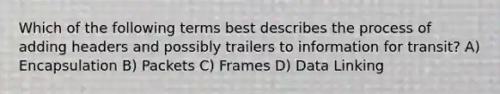 Which of the following terms best describes the process of adding headers and possibly trailers to information for transit? A) Encapsulation B) Packets C) Frames D) Data Linking