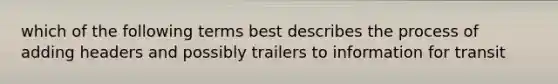 which of the following terms best describes the process of adding headers and possibly trailers to information for transit