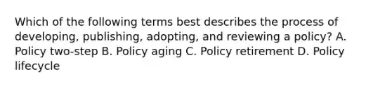 Which of the following terms best describes the process of developing, publishing, adopting, and reviewing a policy? A. Policy two-step B. Policy aging C. Policy retirement D. Policy lifecycle