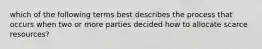 which of the following terms best describes the process that occurs when two or more parties decided how to allocate scarce resources?