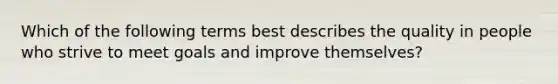 Which of the following terms best describes the quality in people who strive to meet goals and improve themselves?