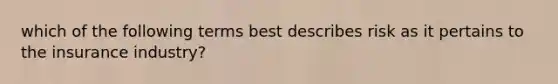 which of the following terms best describes risk as it pertains to the insurance industry?