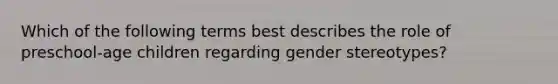 Which of the following terms best describes the role of preschool-age children regarding gender stereotypes?