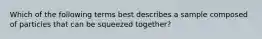 Which of the following terms best describes a sample composed of particles that can be squeezed together?