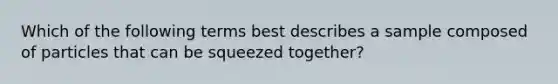 Which of the following terms best describes a sample composed of particles that can be squeezed together?