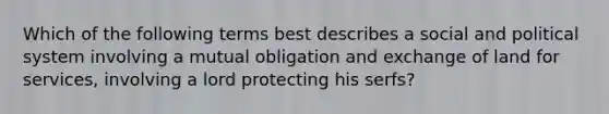 Which of the following terms best describes a social and political system involving a mutual obligation and exchange of land for services, involving a lord protecting his serfs?