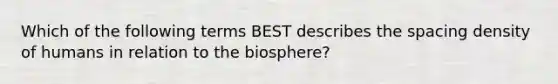 Which of the following terms BEST describes the spacing density of humans in relation to the biosphere?