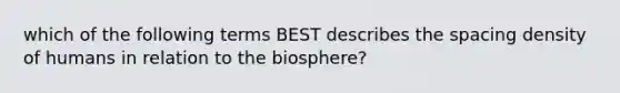 which of the following terms BEST describes the spacing density of humans in relation to the biosphere?