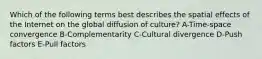 Which of the following terms best describes the spatial effects of the Internet on the global diffusion of culture? A-Time-space convergence B-Complementarity C-Cultural divergence D-Push factors E-Pull factors