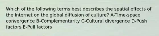 Which of the following terms best describes the spatial effects of the Internet on the global diffusion of culture? A-<a href='https://www.questionai.com/knowledge/kyVHA1vHlC-time-space-convergence' class='anchor-knowledge'>time-space convergence</a> B-Complementarity C-Cultural divergence D-Push factors E-Pull factors