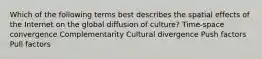 Which of the following terms best describes the spatial effects of the Internet on the global diffusion of culture? Time-space convergence Complementarity Cultural divergence Push factors Pull factors