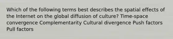 Which of the following terms best describes the spatial effects of the Internet on the global diffusion of culture? Time-space convergence Complementarity Cultural divergence Push factors Pull factors