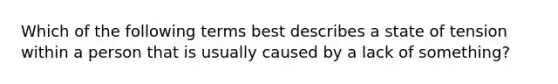 Which of the following terms best describes a state of tension within a person that is usually caused by a lack of something?