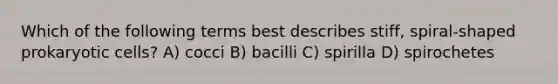 Which of the following terms best describes stiff, spiral-shaped prokaryotic cells? A) cocci B) bacilli C) spirilla D) spirochetes