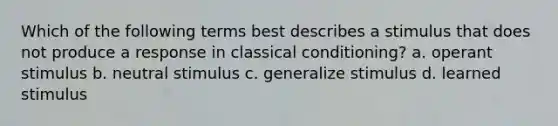 Which of the following terms best describes a stimulus that does not produce a response in classical conditioning? a. operant stimulus b. neutral stimulus c. generalize stimulus d. learned stimulus