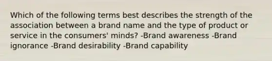 Which of the following terms best describes the strength of the association between a brand name and the type of product or service in the consumers' minds? -Brand awareness -Brand ignorance -Brand desirability -Brand capability