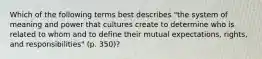 Which of the following terms best describes "the system of meaning and power that cultures create to determine who is related to whom and to define their mutual expectations, rights, and responsibilities" (p. 350)?