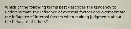 Which of the following terms best describes the tendency to underestimate the influence of external factors and overestimate the influence of internal factors when making judgments about the behavior of​ others?