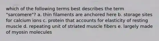 which of the following terms best describes the term "sarcomere"? a. thin filaments are anchored here b. storage sites for calcium ions c. protein that accounts for elasticity of resting muscle d. repeating unit of striated muscle fibers e. largely made of myosin molecules