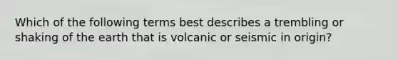 Which of the following terms best describes a trembling or shaking of the earth that is volcanic or seismic in origin?