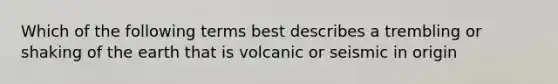 Which of the following terms best describes a trembling or shaking of the earth that is volcanic or seismic in origin