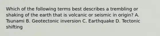 Which of the following terms best describes a trembling or shaking of the earth that is volcanic or seismic in origin? A. Tsunami B. Geotectonic inversion C. Earthquake D. Tectonic shifting