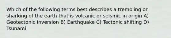 Which of the following terms best describes a trembling or sharking of the earth that is volcanic or seismic in origin A) Geotectonic inversion B) Earthquake C) Tectonic shifting D) Tsunami