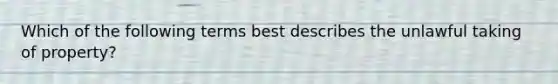 Which of the following terms best describes the unlawful taking of property?