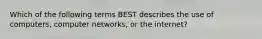 Which of the following terms BEST describes the use of computers, computer networks, or the internet?