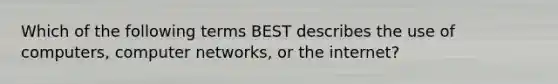 Which of the following terms BEST describes the use of computers, computer networks, or the internet?