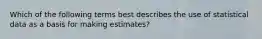 Which of the following terms best describes the use of statistical data as a basis for making estimates?