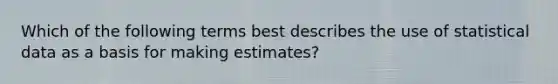 Which of the following terms best describes the use of statistical data as a basis for making estimates?