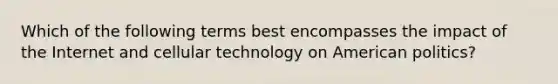 Which of the following terms best encompasses the impact of the Internet and cellular technology on American politics?