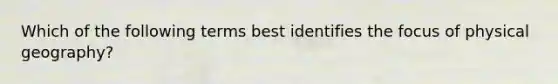 Which of the following terms best identifies the focus of physical geography?