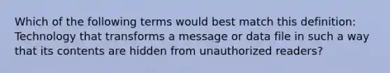 Which of the following terms would best match this definition: Technology that transforms a message or data file in such a way that its contents are hidden from unauthorized readers?