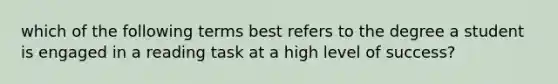 which of the following terms best refers to the degree a student is engaged in a reading task at a high level of success?