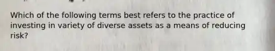 Which of the following terms best refers to the practice of investing in variety of diverse assets as a means of reducing risk?