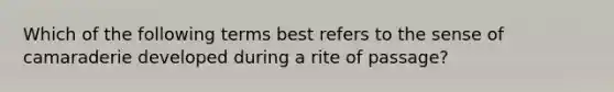 Which of the following terms best refers to the sense of camaraderie developed during a rite of passage?