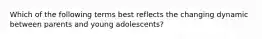 Which of the following terms best reflects the changing dynamic between parents and young adolescents?