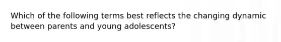 Which of the following terms best reflects the changing dynamic between parents and young adolescents?